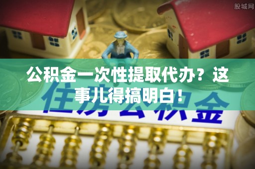 敦煌公积金一次性提取代办？这事儿得搞明白！
