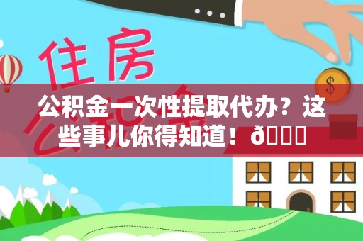 敦煌公积金一次性提取代办？这些事儿你得知道！😎