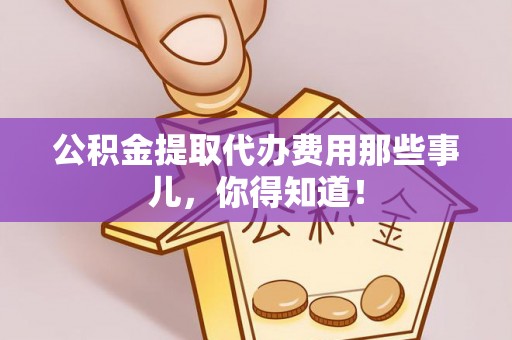 敦煌公积金提取代办费用那些事儿，你得知道！