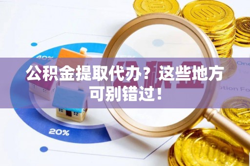 敦煌公积金提取代办？这些地方可别错过！