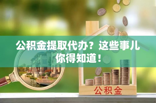 敦煌公积金提取代办？这些事儿你得知道！