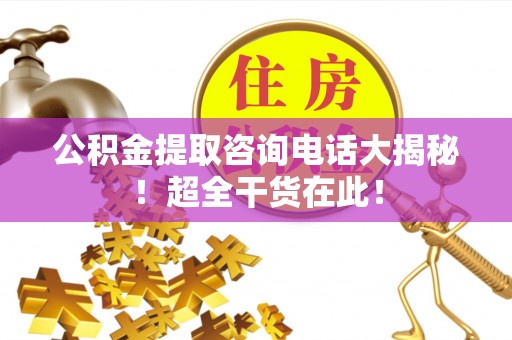 敦煌公积金提取咨询电话大揭秘！超全干货在此！