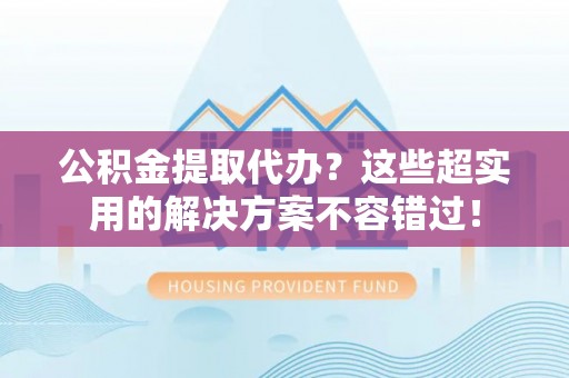 敦煌公积金提取代办？这些超实用的解决方案不容错过！