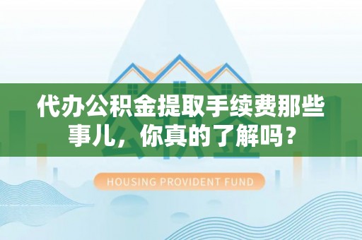 敦煌代办公积金提取手续费那些事儿，你真的了解吗？