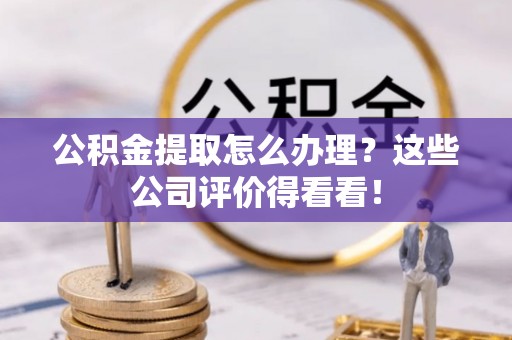 敦煌公积金提取怎么办理？这些公司评价得看看！