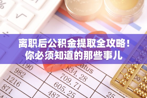 敦煌离职后公积金提取全攻略！你必须知道的那些事儿