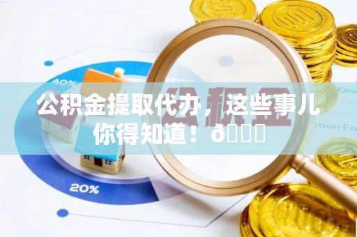 敦煌公积金提取代办，这些事儿你得知道！😎