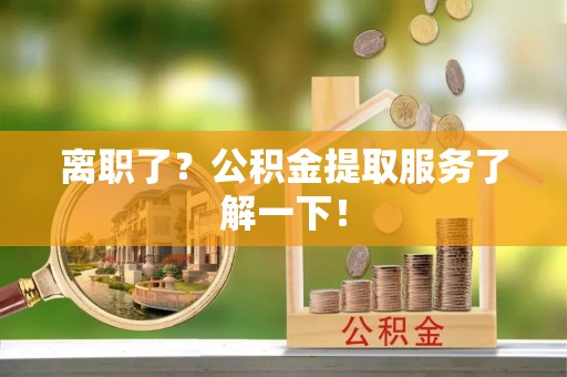 敦煌离职了？公积金提取服务了解一下！