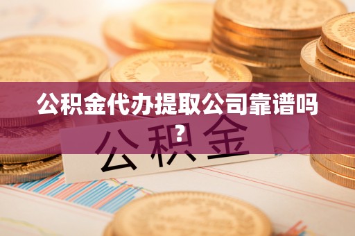 敦煌公积金代办提取公司靠谱吗？