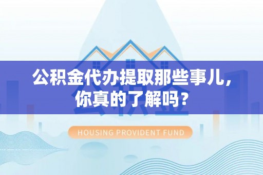 敦煌公积金代办提取那些事儿，你真的了解吗？