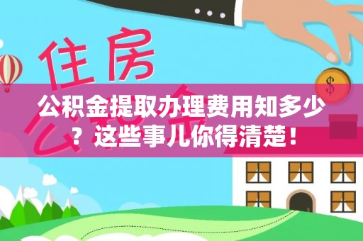 敦煌公积金提取办理费用知多少？这些事儿你得清楚！