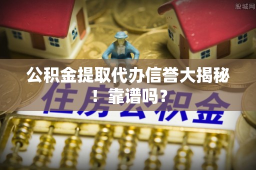 敦煌公积金提取代办信誉大揭秘！靠谱吗？