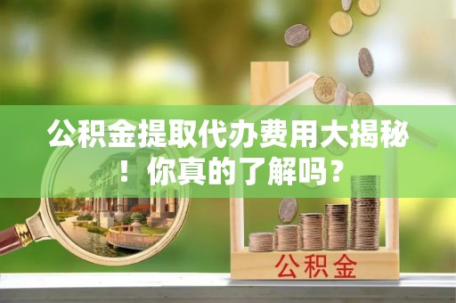 敦煌公积金提取代办费用大揭秘！你真的了解吗？
