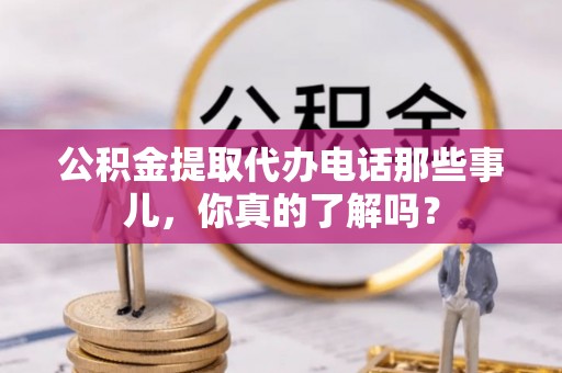 敦煌公积金提取代办电话那些事儿，你真的了解吗？