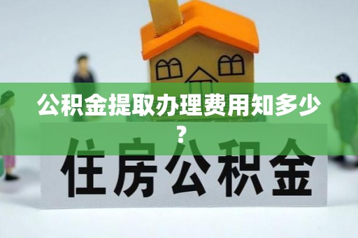 敦煌公积金提取办理费用知多少？