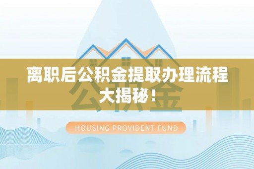 敦煌离职后公积金提取办理流程大揭秘！