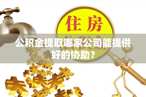 敦煌公积金提取哪家公司能提供好的协助？