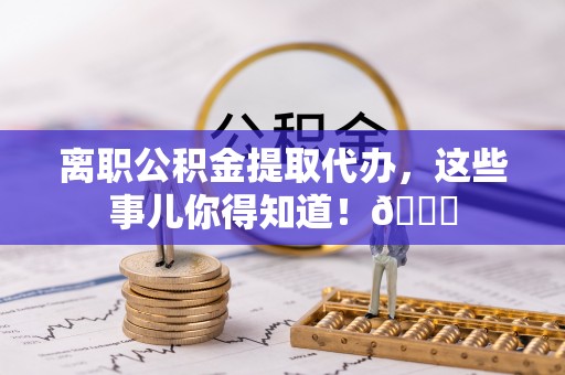 敦煌离职公积金提取代办，这些事儿你得知道！😎