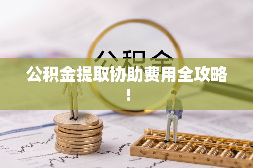 敦煌公积金提取协助费用全攻略！