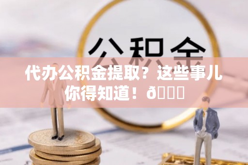 敦煌代办公积金提取？这些事儿你得知道！😎
