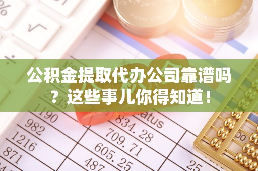 敦煌公积金提取代办公司靠谱吗？这些事儿你得知道！