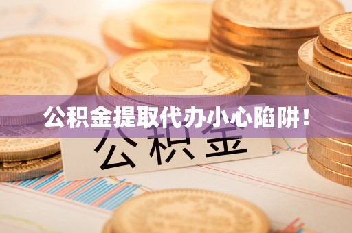 敦煌公积金提取代办小心陷阱！