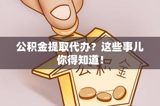 敦煌公积金提取代办？这些事儿你得知道！