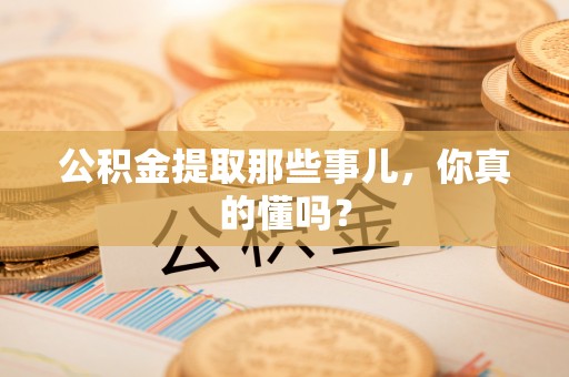 敦煌公积金提取那些事儿，你真的懂吗？