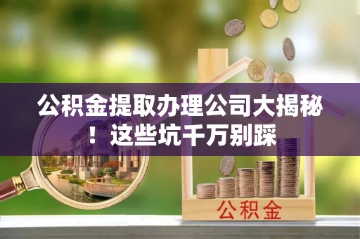 敦煌公积金提取办理公司大揭秘！这些坑千万别踩