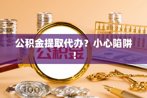 敦煌公积金提取代办？小心陷阱！
