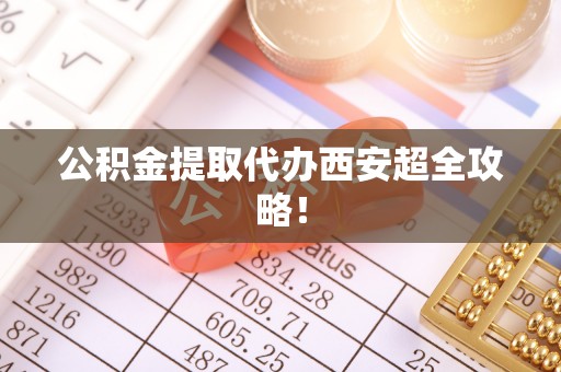 敦煌公积金提取代办西安超全攻略！