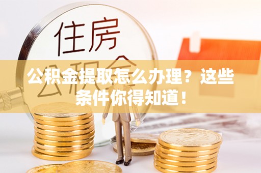 敦煌公积金提取怎么办理？这些条件你得知道！