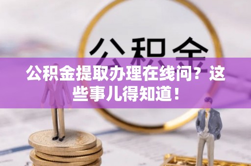 敦煌公积金提取办理在线问？这些事儿得知道！