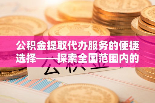 敦煌公积金提取代办服务的便捷选择——探索全国范围内的优质服务提供商