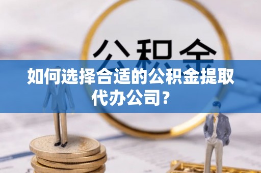 敦煌如何选择合适的公积金提取代办公司？