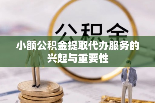 敦煌小额公积金提取代办服务的兴起与重要性