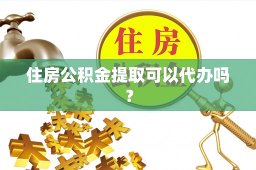 敦煌住房公积金提取可以代办吗？