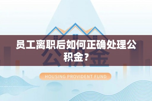 敦煌员工离职后如何正确处理公积金？
