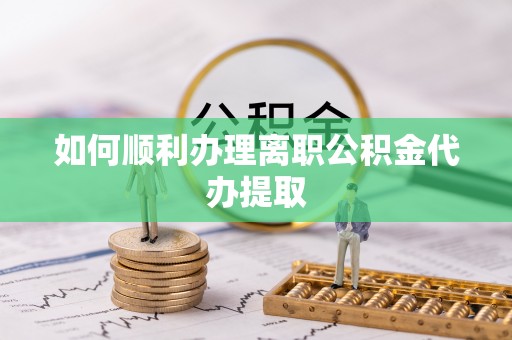 敦煌如何顺利办理离职公积金代办提取