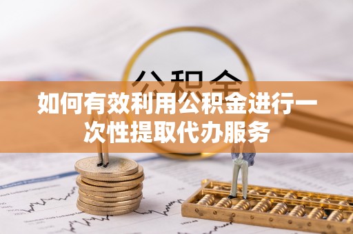 敦煌如何有效利用公积金进行一次性提取代办服务