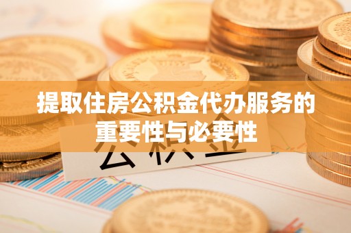 敦煌提取住房公积金代办服务的重要性与必要性