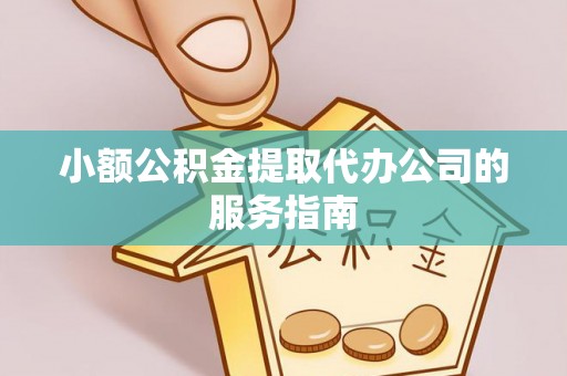 敦煌小额公积金提取代办公司的服务指南