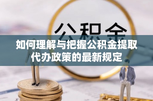 敦煌如何理解与把握公积金提取代办政策的最新规定