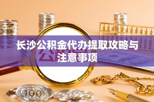 敦煌长沙公积金代办提取攻略与注意事项