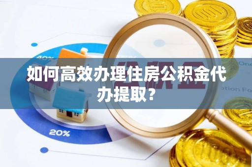 敦煌如何高效办理住房公积金代办提取？