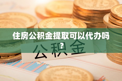 敦煌住房公积金提取可以代办吗？