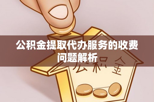 敦煌公积金提取代办服务的收费问题解析