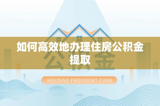 敦煌如何高效地办理住房公积金提取