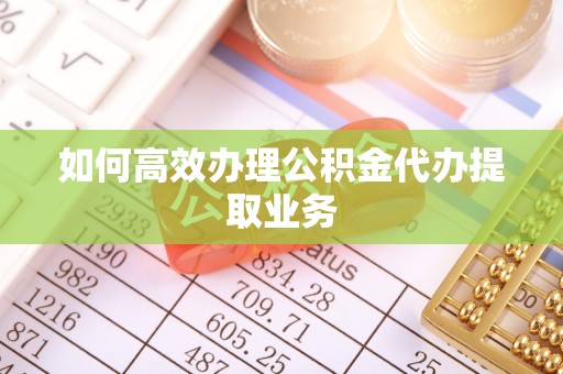 敦煌如何高效办理公积金代办提取业务
