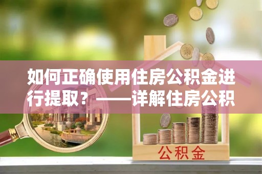 敦煌如何正确使用住房公积金进行提取？——详解住房公积金代办提取流程与注意事项